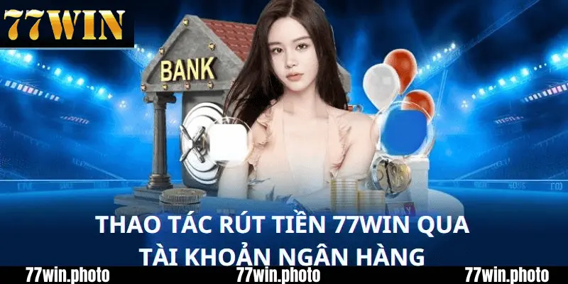 Cách thức rút tiền từ 77win qua ngân hàng